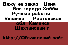 Вяжу на заказ › Цена ­ 800 - Все города Хобби. Ручные работы » Вязание   . Ростовская обл.,Каменск-Шахтинский г.